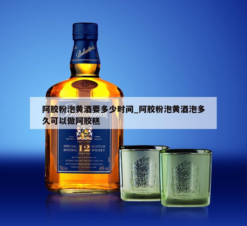阿胶粉泡黄酒要多少时间_阿胶粉泡黄酒泡多久可以做阿胶糕 