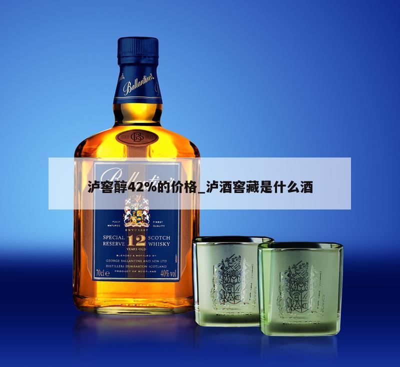 泸窖醇42%的价格_泸酒窖藏是什么酒
