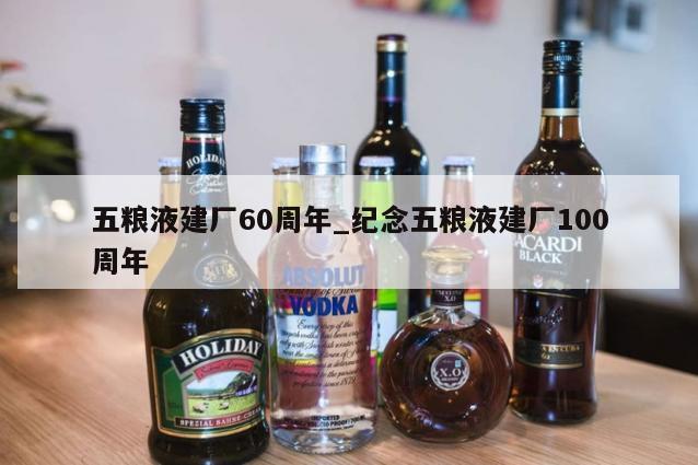 五粮液建厂60周年_纪念五粮液建厂100周年 