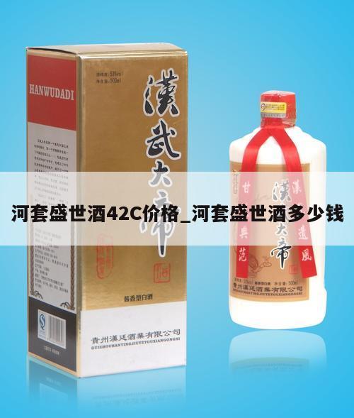 河套盛世酒42C价格_河套盛世酒多少钱
