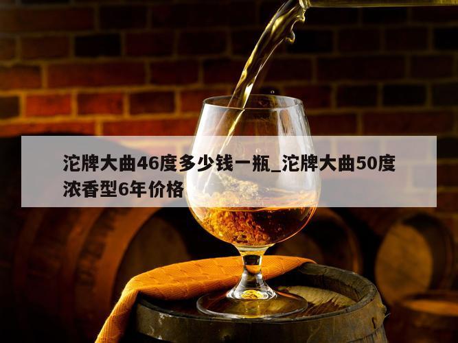 沱牌大曲46度多少钱一瓶_沱牌大曲50度浓香型6年价格 