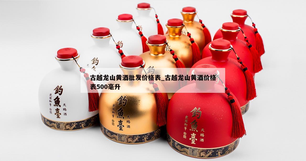 古越龙山黄酒批发价格表_古越龙山黄酒价格表500毫升