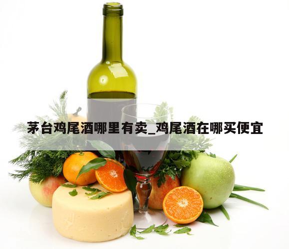 茅台鸡尾酒哪里有卖_鸡尾酒在哪买便宜