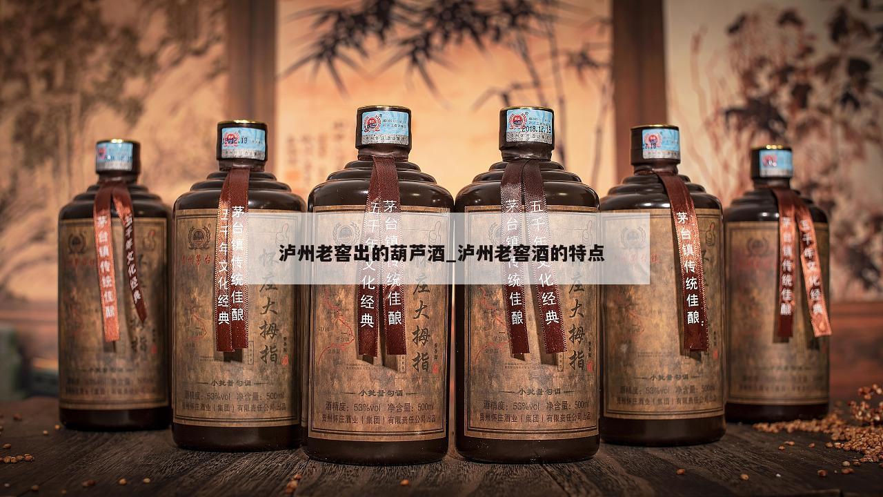 泸州老窖出的葫芦酒_泸州老窖酒的特点