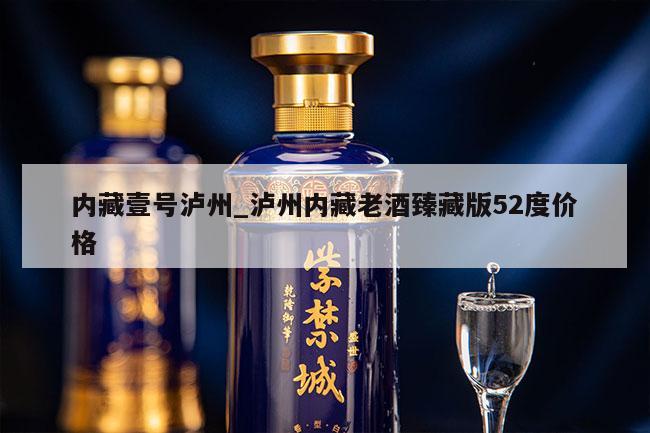 内藏壹号泸州_泸州内藏老酒臻藏版52度价格