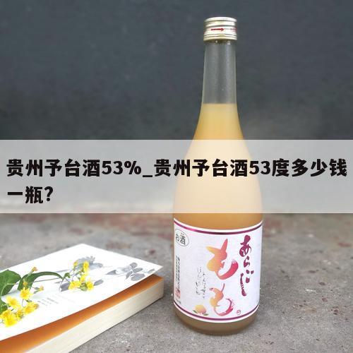 贵州予台酒53%_贵州予台酒53度多少钱一瓶?