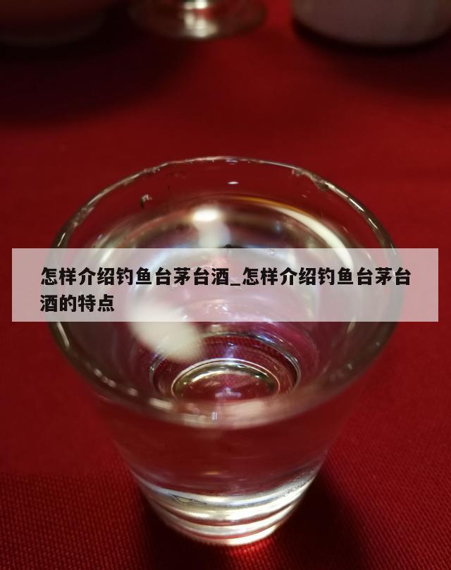 怎样介绍钓鱼台茅台酒_怎样介绍钓鱼台茅台酒的特点