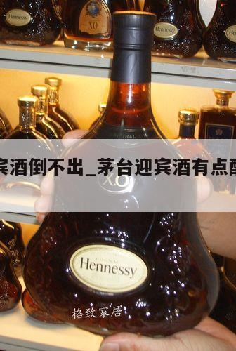 茅台迎宾酒倒不出_茅台迎宾酒有点酸什么情况 