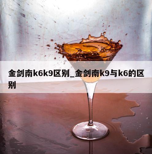金剑南k6k9区别_金剑南k9与k6的区别 