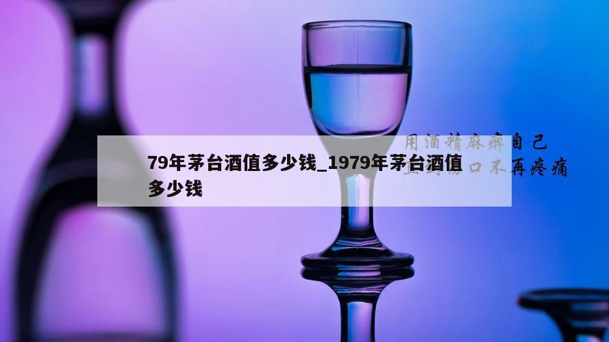 79年茅台酒值多少钱_1979年茅台酒值多少钱