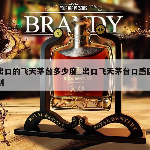 出口的飞天茅台多少度_出口飞天茅台口感区别 