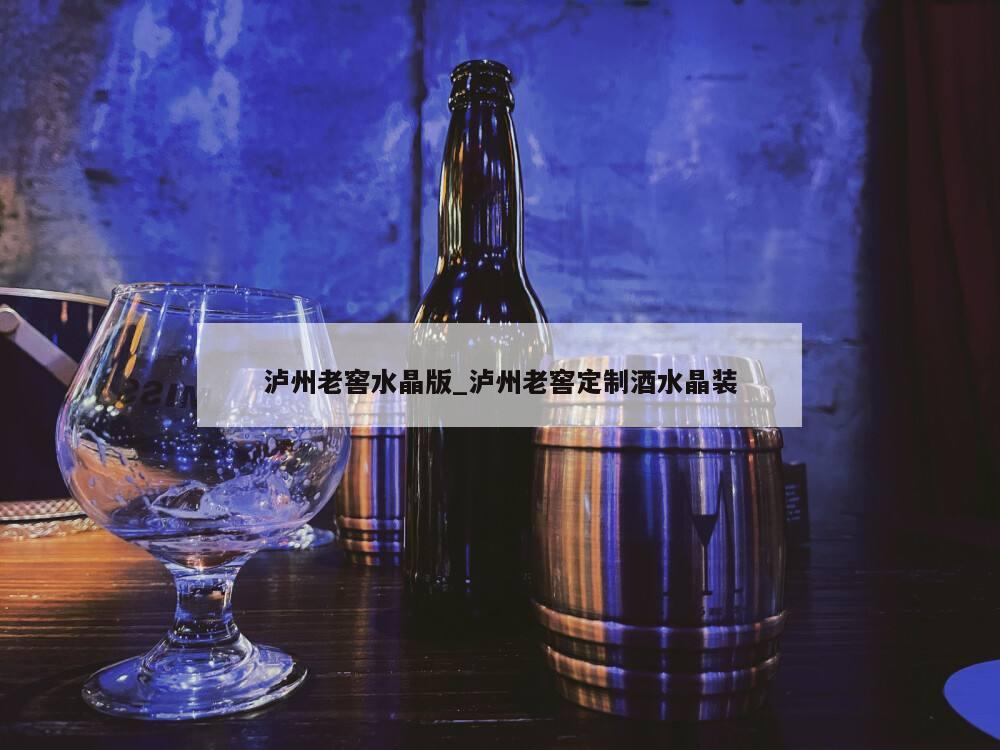 泸州老窖水晶版_泸州老窖定制酒水晶装