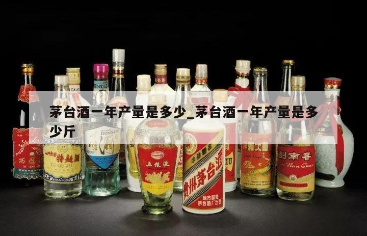 茅台酒一年产量是多少_茅台酒一年产量是多少斤 