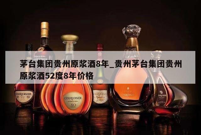 茅台集团贵州原浆酒8年_贵州茅台集团贵州原浆酒52度8年价格