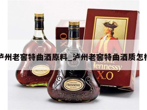 泸州老窖特曲酒原料_泸州老窖特曲酒质怎样