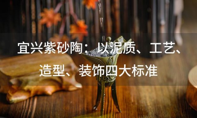 宜兴紫砂陶：以泥质、工艺、造型、装饰四大标准，鉴赏传统艺术之美