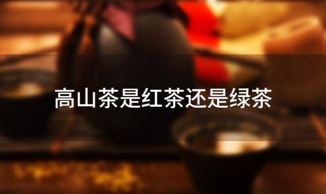 高山茶是红茶还是绿茶，单丛是绿茶还是红茶
