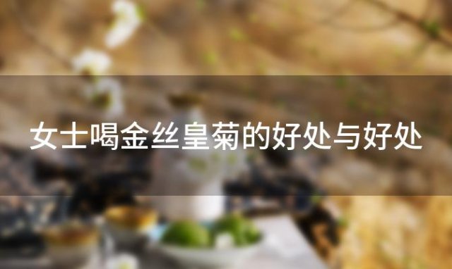 女士喝金丝皇菊的好处与好处，女士喝金丝皇菊的好处和坏处