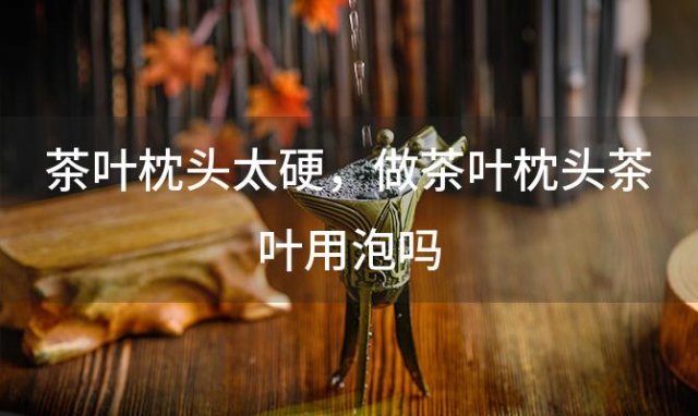 茶叶枕头太硬 做茶叶枕头茶叶用泡吗