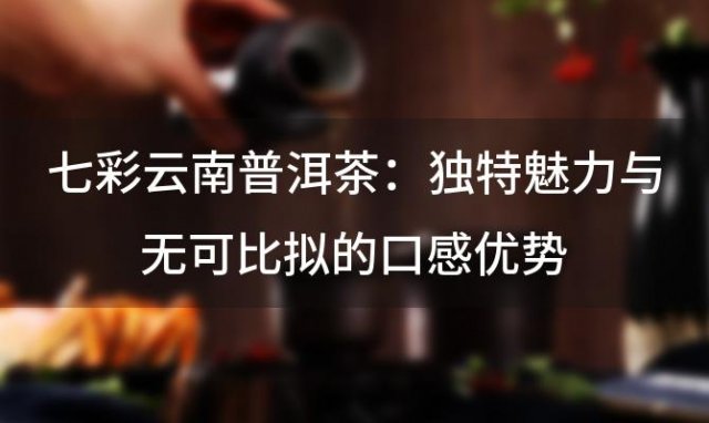 七彩云南普洱茶：独特魅力与无可比拟的口感优势