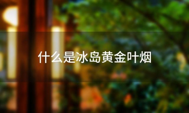 什么是冰岛黄金叶烟 冰岛黄金叶茶砖什么价格