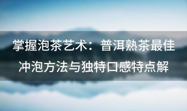 掌握泡茶艺术：普洱熟茶最佳冲泡方法与独特口感特点解析