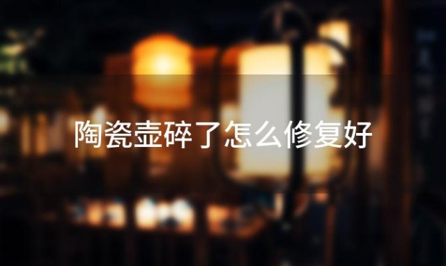 陶瓷壶碎了怎么修复好