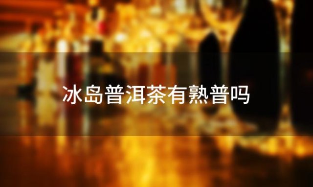 冰岛普洱茶有熟普吗「冰岛普洱茶是熟普还是生普」 