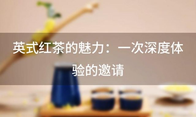 英式红茶的魅力：一次深度体验的邀请