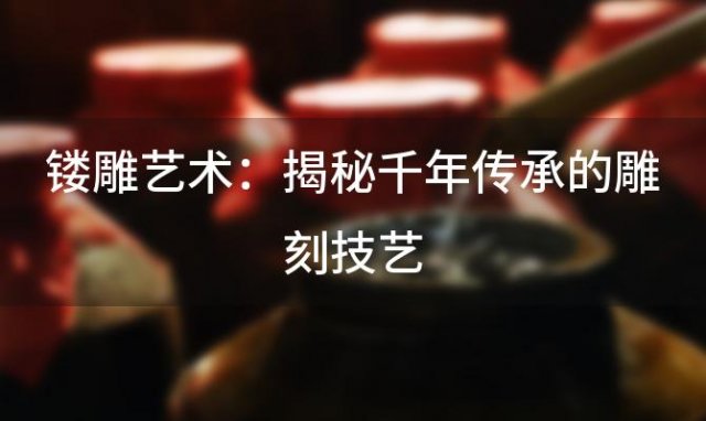 镂雕艺术：揭秘千年传承的雕刻技艺，让美与时光共舞