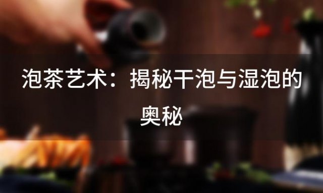 泡茶艺术：揭秘干泡与湿泡的奥秘，你真的了解吗