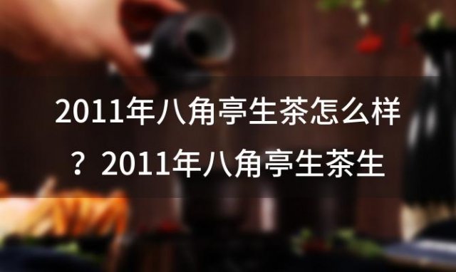 2011年八角亭生茶怎么样？2011年八角亭生茶生态班章最新价格？