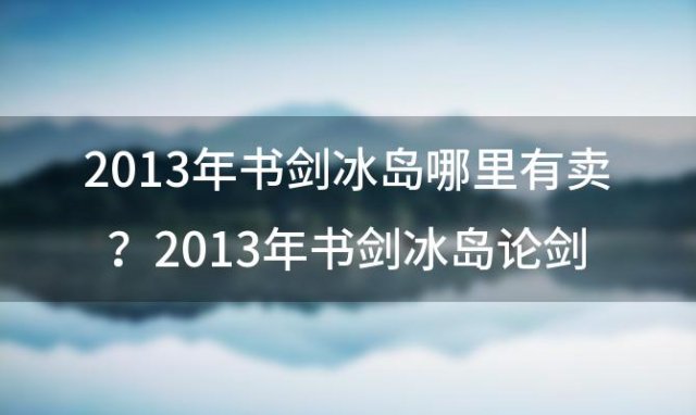 2013年书剑冰岛哪里有卖？2013年书剑冰岛论剑价格？