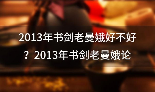 2013年书剑老曼娥好不好？2013年书剑老曼娥论剑多少钱？