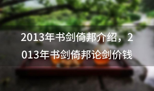 2013年书剑倚邦介绍，2013年书剑倚邦论剑价钱怎么样？