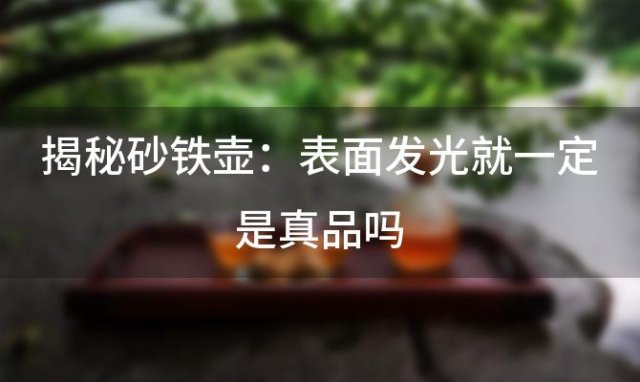 揭秘砂铁壶：表面发光就一定是真品吗 