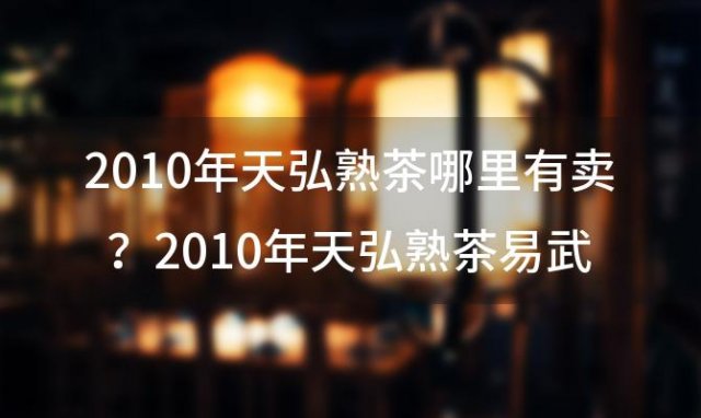 2010年天弘熟茶哪里有卖？2010年天弘熟茶易武百年野生饼价格？