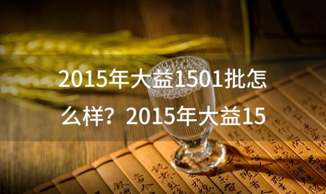 2015年大益1501批怎么样？2015年大益1501批春圆价格多少？