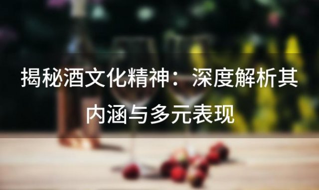 揭秘酒文化精神：深度解析其内涵与多元表现