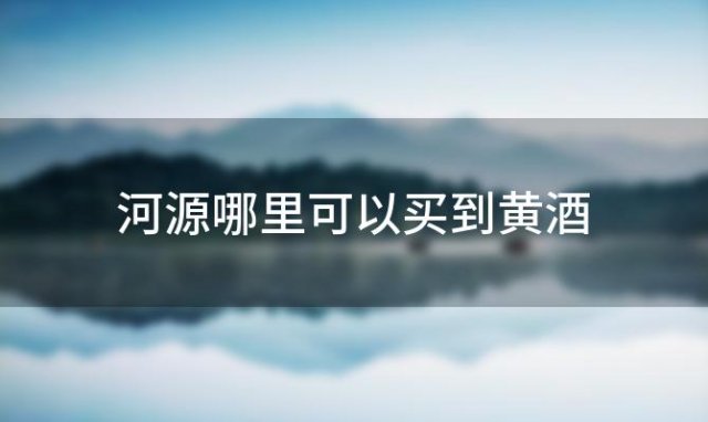河源哪里可以买到黄酒「河源哪里有正宗的黄酒卖」