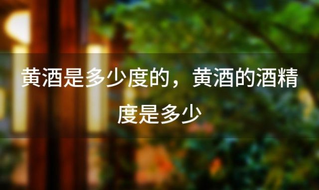 黄酒是多少度的 黄酒的酒精度是多少