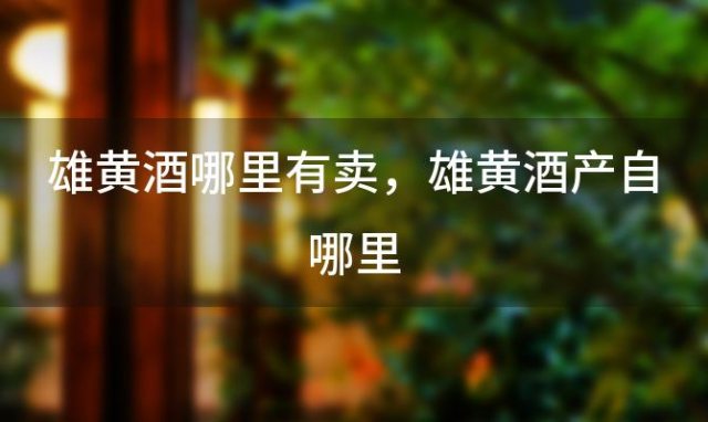 雄黄酒哪里有卖，雄黄酒产自哪里