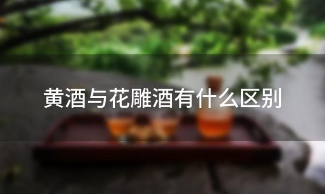 黄酒与花雕酒有什么区别「黄酒和花雕酒的区别」