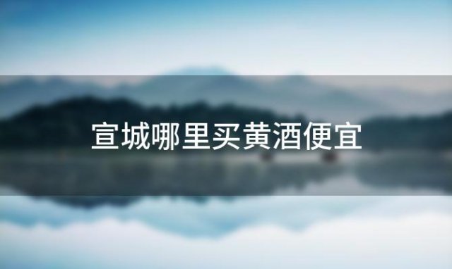 宣城哪里买黄酒便宜 安徽黄酒三大品牌