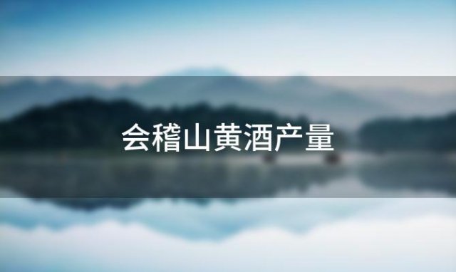 会稽山黄酒产量「会稽山黄酒分几个系列」