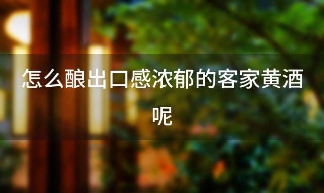 怎么酿出口感浓郁的客家黄酒呢