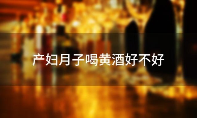 产妇月子喝黄酒好不好，产妇月子喝黄酒的好处