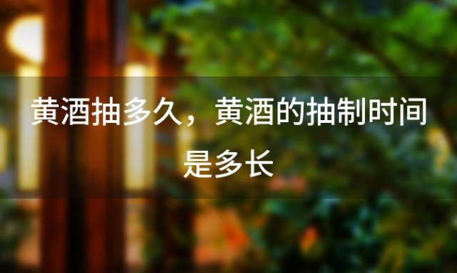 黄酒抽多久，黄酒的抽制时间是多长