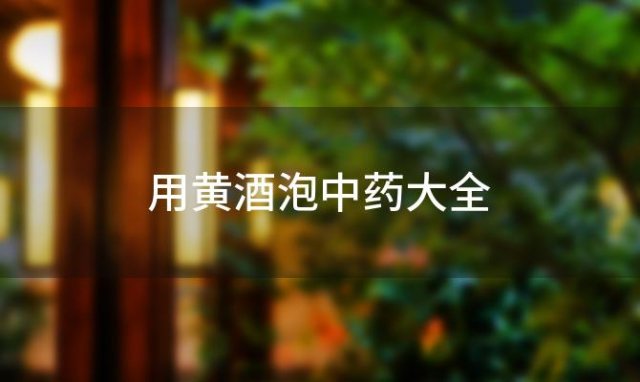 用黄酒泡中药大全 用黄酒泡制中药九款