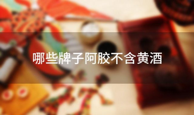 哪些牌子阿胶不含黄酒 